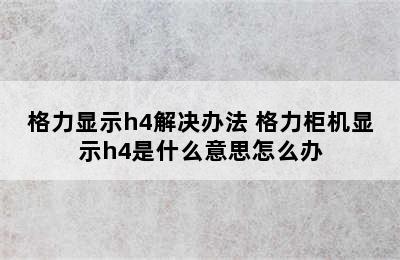 格力显示h4解决办法 格力柜机显示h4是什么意思怎么办